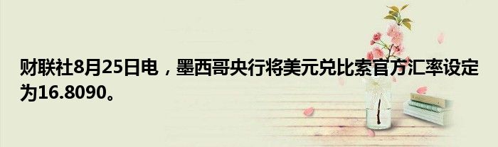 财联社8月25日电,墨西哥央行将美元兑比索官方汇率设定为16.8090。