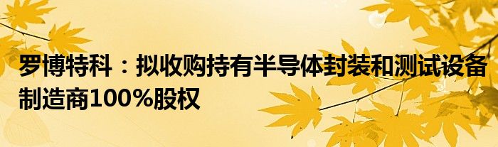 罗博特科:拟收购持有半导体封装和测试设备制造商100%股权