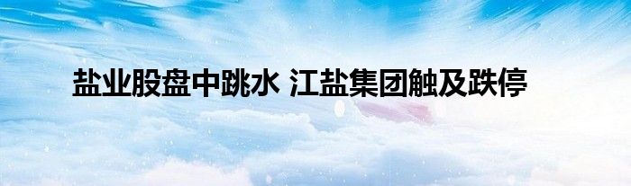 盐业股盘中跳水 江盐集团触及跌停
