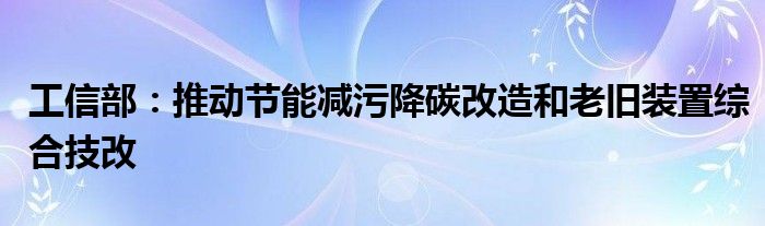 工信部:推动节能减污降碳改造和老旧装置综合技改