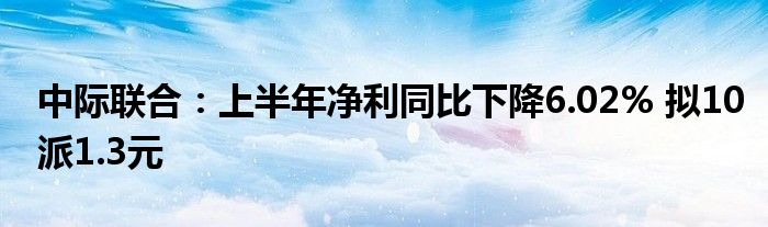 中际联合:上半年净利同比下降6.02% 拟10派1.3元