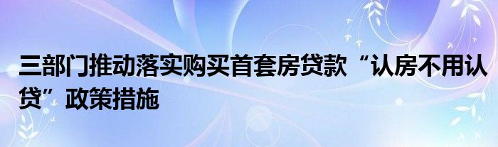 三部门推动落实购买首套房贷款“认房不用认贷”政策措施