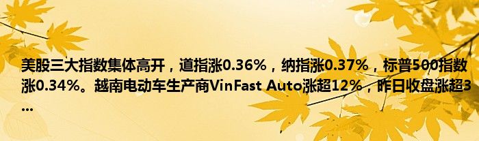 美股三大指数集体高开,道指涨0.36%,纳指涨0.37%,标普500指数涨0.34%。越南电动车生产商VinFast Auto涨超12%,昨日收盘涨超3...