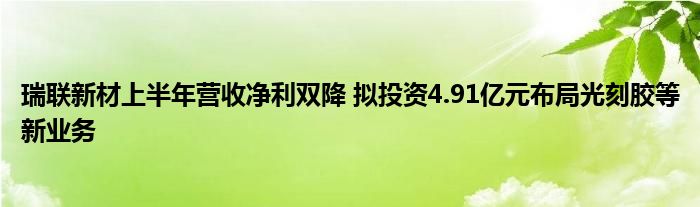 瑞联新材上半年营收净利双降 拟投资4.91亿元布局光刻胶等新业务