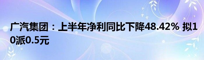 广汽集团:上半年净利同比下降48.42% 拟10派0.5元