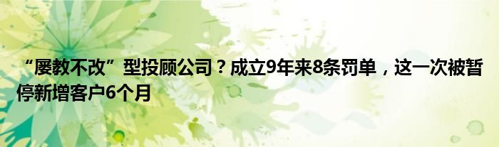 “屡教不改”型投顾公司?成立9年来8条罚单,这一次被暂停新增客户6个月