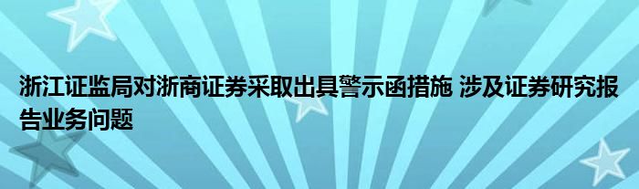浙江证监局对浙商证券采取出具警示函措施 涉及证券研究报告业务问题
