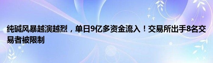 纯碱风暴越演越烈,单日9亿多资金流入!交易所出手8名交易者被限制