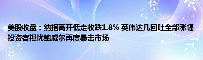 美股收盘:纳指高开低走收跌1.8% 英伟达几回吐全部涨幅 投资者担忧鲍威尔再度暴击市场