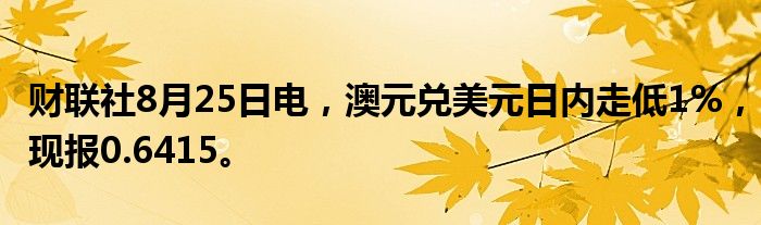 财联社8月25日电，澳元兑美元日内走低1%，现报0.6415。