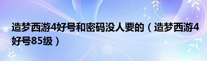 造梦西游4好号和密码没人要的（造梦西游4好号85级）