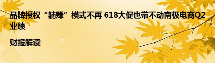 品牌授权“躺赚”模式不再 618大促也带不动南极电商Q2业绩|财报解读