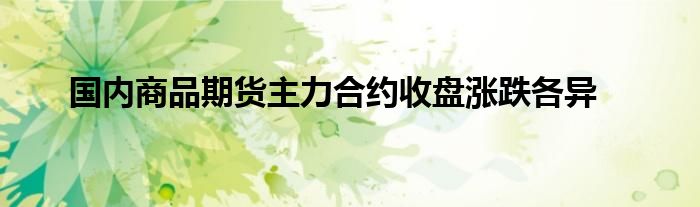国内商品期货主力合约收盘涨跌各异