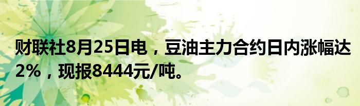 财联社8月25日电,豆油主力合约日内涨幅达2%,现报8444元/吨。