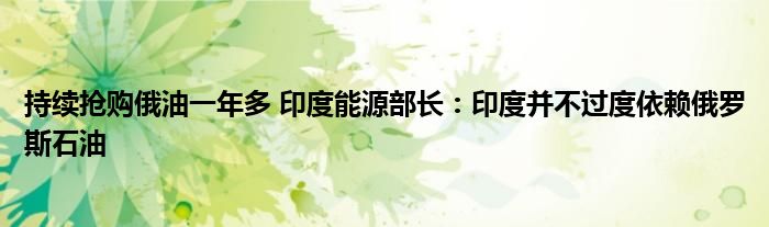 持续抢购俄油一年多 印度能源部长:印度并不过度依赖俄罗斯石油