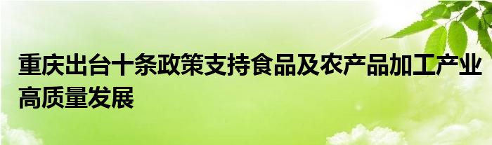 重庆出台十条政策支持食品及农产品加工产业高质量发展