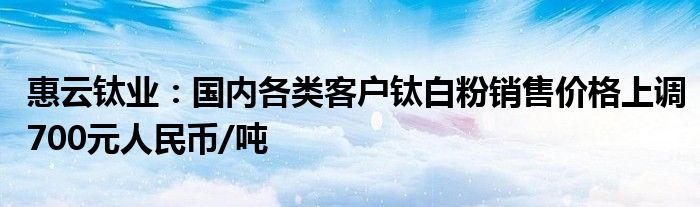 惠云钛业:国内各类客户钛白粉销售价格上调700元人民币/吨