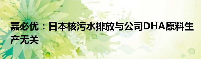 嘉必优:日本核污水排放与公司DHA原料生产无关
