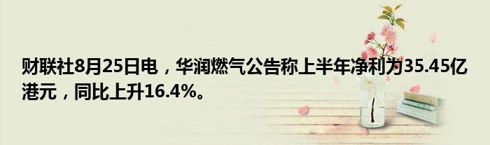 财联社8月25日电,华润燃气公告称上半年净利为35.45亿港元,同比上升16.4%。