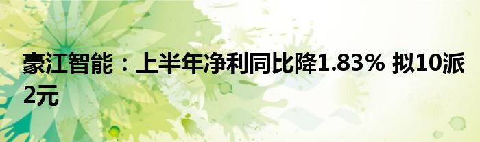 豪江智能:上半年净利同比降1.83% 拟10派2元