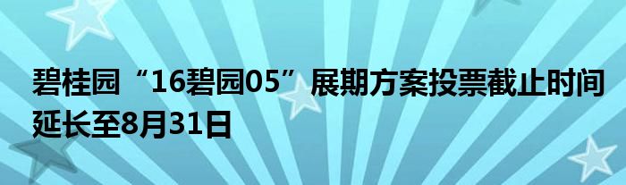 碧桂园“16碧园05”展期方案投票截止时间延长至8月31日