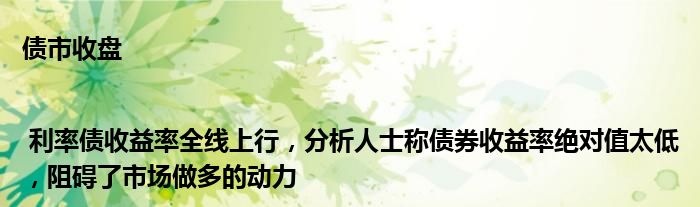 债市收盘| 利率债收益率全线上行,分析人士称债券收益率绝对值太低,阻碍了市场做多的动力