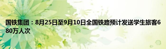 国铁集团:8月25日至9月10日全国铁路预计发送学生旅客680万人次