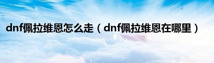 dnf佩拉维恩怎么走(dnf佩拉维恩在哪里)
