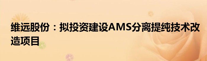 维远股份:拟投资建设AMS分离提纯技术改造项目