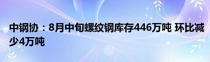 中钢协:8月中旬螺纹钢库存446万吨 环比减少4万吨