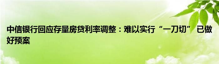 中信银行回应存量房贷利率调整:难以实行“一刀切” 已做好预案