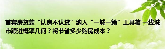 首套房贷款“认房不认贷”纳入“一城一策”工具箱 一线城市跟进概率几何?将节省多少购房成本?