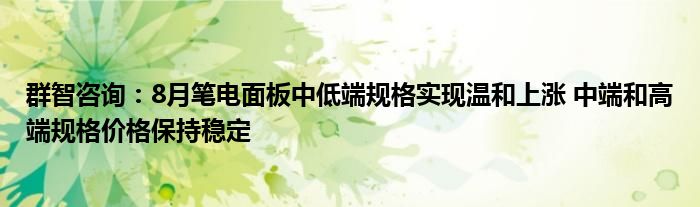 群智咨询:8月笔电面板中低端规格实现温和上涨 中端和高端规格价格保持稳定