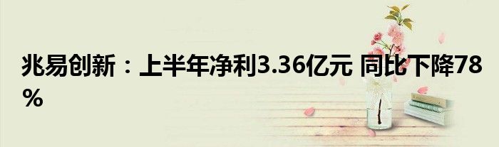 兆易创新:上半年净利3.36亿元 同比下降78%