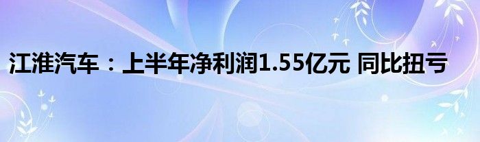 江淮汽车:上半年净利润1.55亿元 同比扭亏