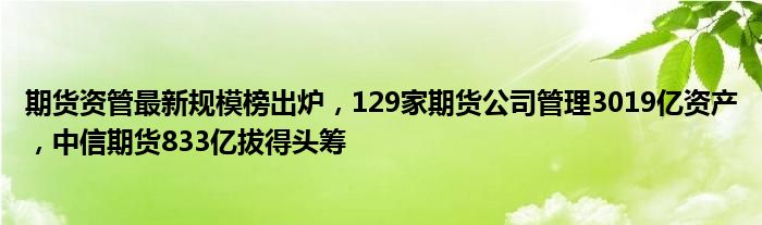 期货资管最新规模榜出炉,129家期货公司管理3019亿资产,中信期货833亿拔得头筹
