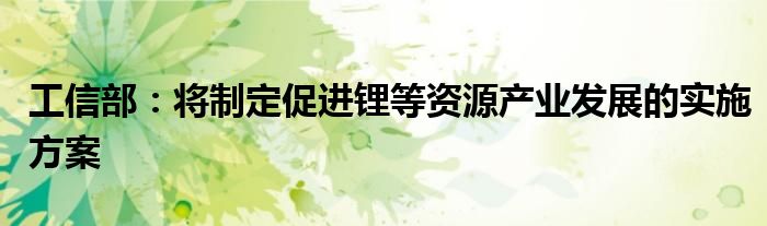 工信部:将制定促进锂等资源产业发展的实施方案