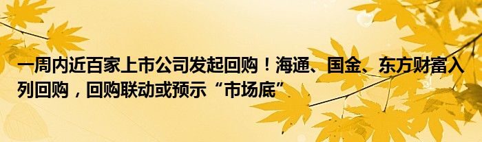 一周内近百家上市公司发起回购!海通、国金、东方财富入列回购,回购联动或预示“市场底”