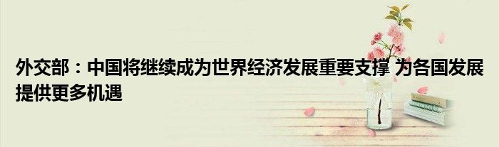 外交部:中国将继续成为世界经济发展重要支撑 为各国发展提供更多机遇