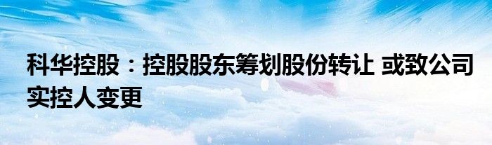 科华控股:控股股东筹划股份转让 或致公司实控人变更
