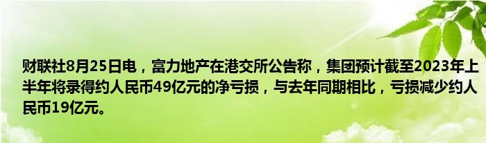 财联社8月25日电,富力地产在港交所公告称,集团预计截至2023年上半年将录得约人民币49亿元的净亏损,与去年同期相比,亏损减少约人民币19亿元。