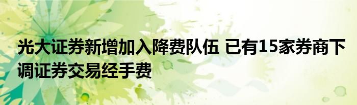 光大证券新增加入降费队伍 已有15家券商下调证券交易经手费