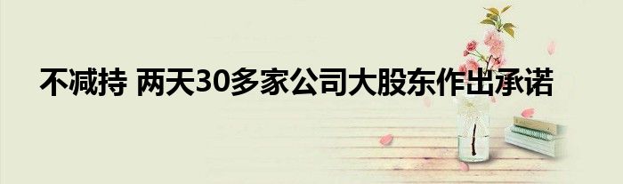 不减持 两天30多家公司大股东作出承诺