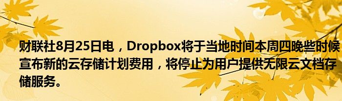 财联社8月25日电,Dropbox将于当地时间本周四晚些时候宣布新的云存储计划费用,将停止为用户提供无限云文档存储服务。