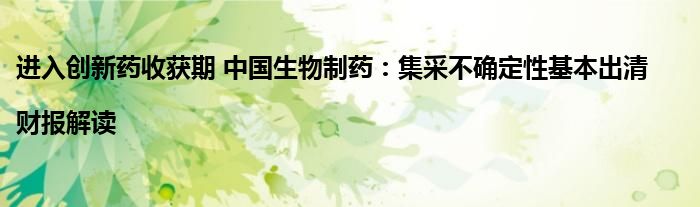 进入创新药收获期 中国生物制药:集采不确定性基本出清|财报解读