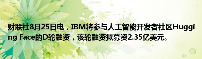 财联社8月25日电,IBM将参与人工智能开发者社区Hugging Face的D轮融资,该轮融资拟募资2.35亿美元。
