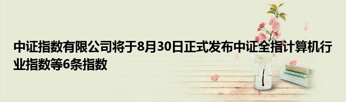 中证指数有限公司将于8月30日正式发布中证全指计算机行业指数等6条指数