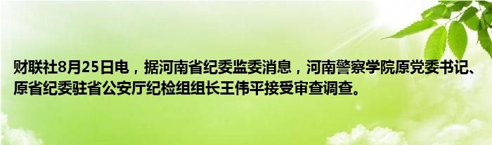 财联社8月25日电,据河南省纪委监委消息,河南警察学院原党委书记、原省纪委驻省公安厅纪检组组长王伟平接受审查调查。