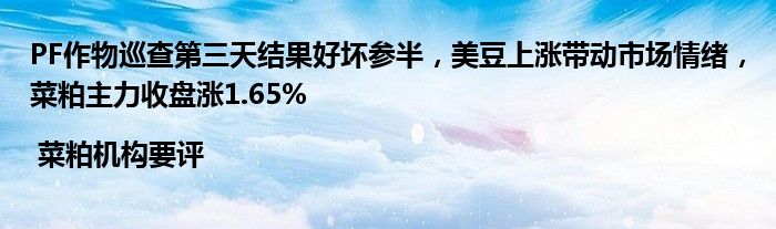 PF作物巡查第三天结果好坏参半,美豆上涨带动市场情绪,菜粕主力收盘涨1.65% | 菜粕机构要评