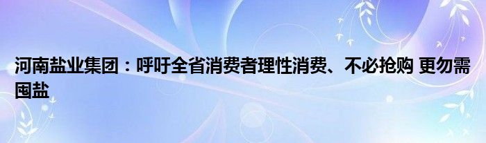 河南盐业集团:呼吁全省消费者理性消费、不必抢购 更勿需囤盐